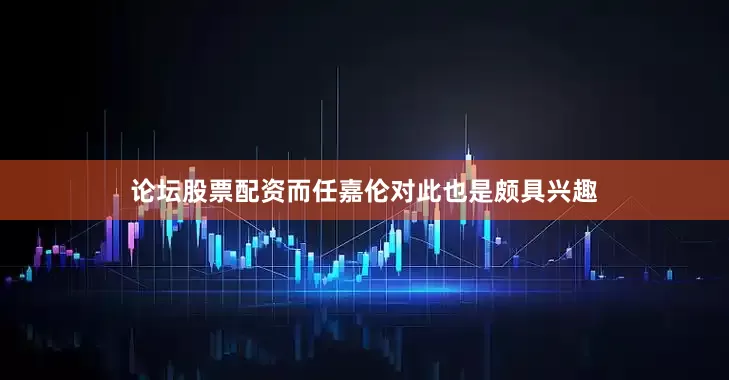 论坛股票配资而任嘉伦对此也是颇具兴趣