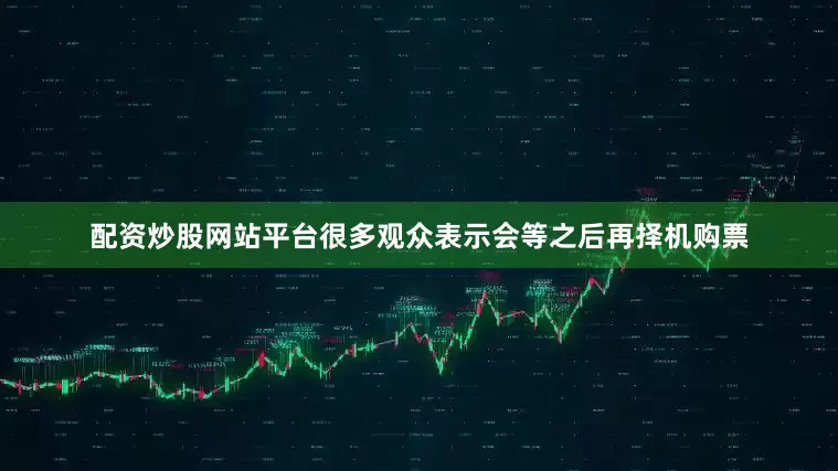配资炒股网站平台很多观众表示会等之后再择机购票