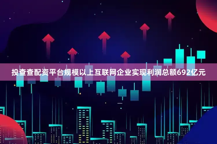 投查查配资平台规模以上互联网企业实现利润总额692亿元