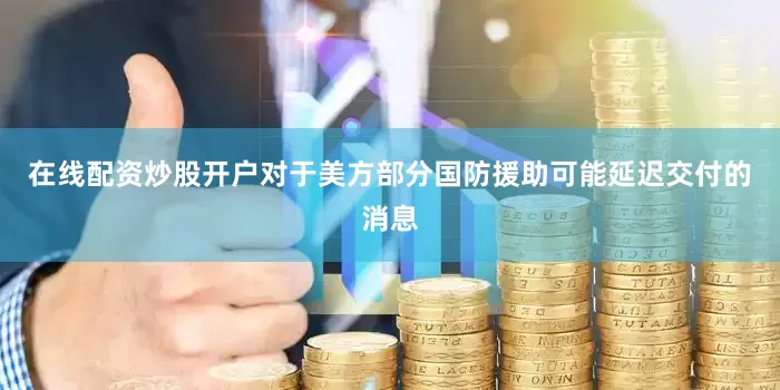 在线配资炒股开户对于美方部分国防援助可能延迟交付的消息