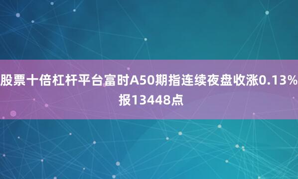 股票十倍杠杆平台富时A50期指连续夜盘收涨0.13% 报13448点