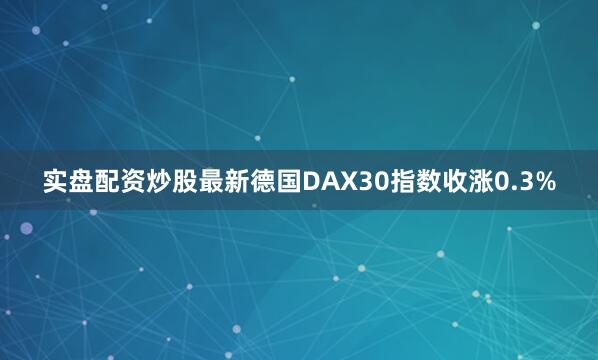 实盘配资炒股最新德国DAX30指数收涨0.3%