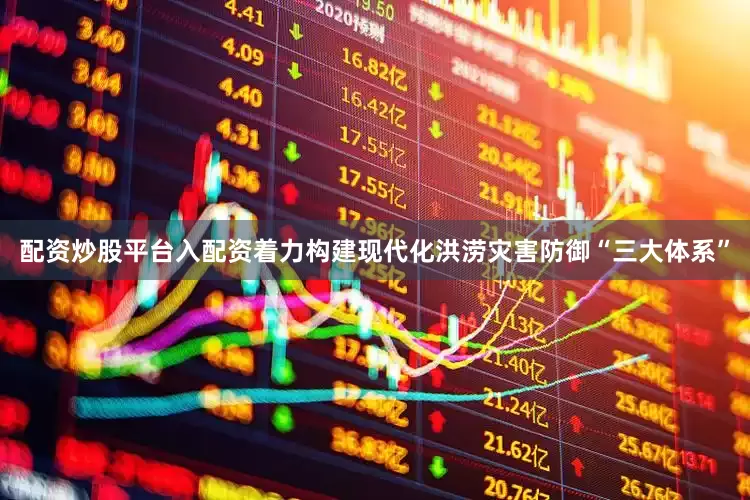 配资炒股平台入配资着力构建现代化洪涝灾害防御“三大体系”