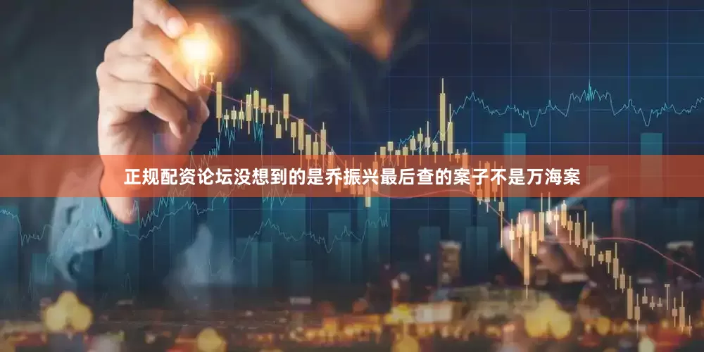 正规配资论坛没想到的是乔振兴最后查的案子不是万海案