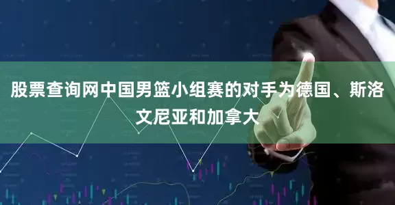 股票查询网中国男篮小组赛的对手为德国、斯洛文尼亚和加拿大