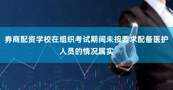 券商配资学校在组织考试期间未按要求配备医护人员的情况属实