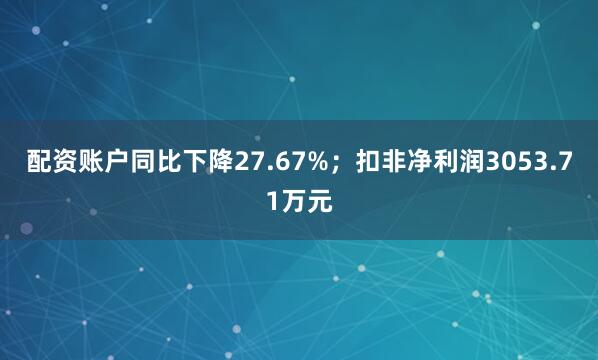 配资账户同比下降27.67%；扣非净利润3053.71万元