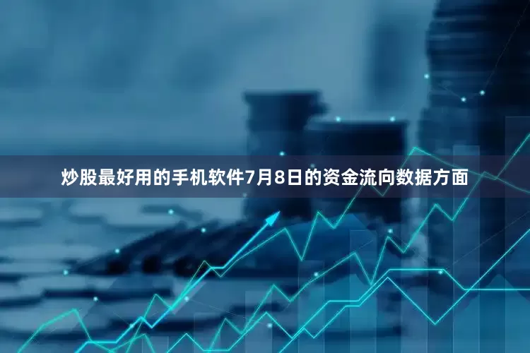 炒股最好用的手机软件7月8日的资金流向数据方面