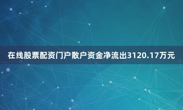 在线股票配资门户散户资金净流出3120.17万元