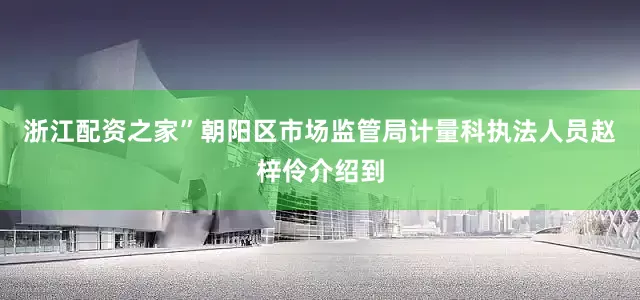 浙江配资之家”朝阳区市场监管局计量科执法人员赵梓伶介绍到
