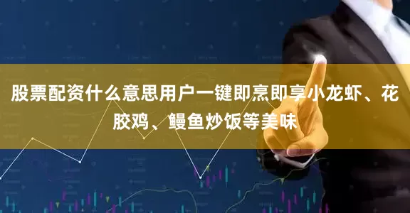 股票配资什么意思用户一键即烹即享小龙虾、花胶鸡、鳗鱼炒饭等美味