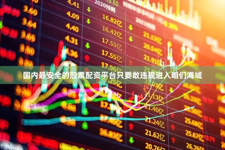 国内最安全的股票配资平台只要敢违规进入咱们海域