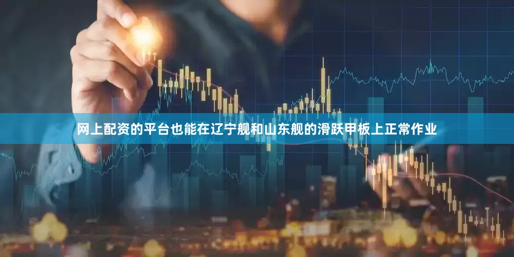 网上配资的平台也能在辽宁舰和山东舰的滑跃甲板上正常作业