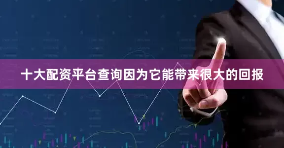 十大配资平台查询因为它能带来很大的回报