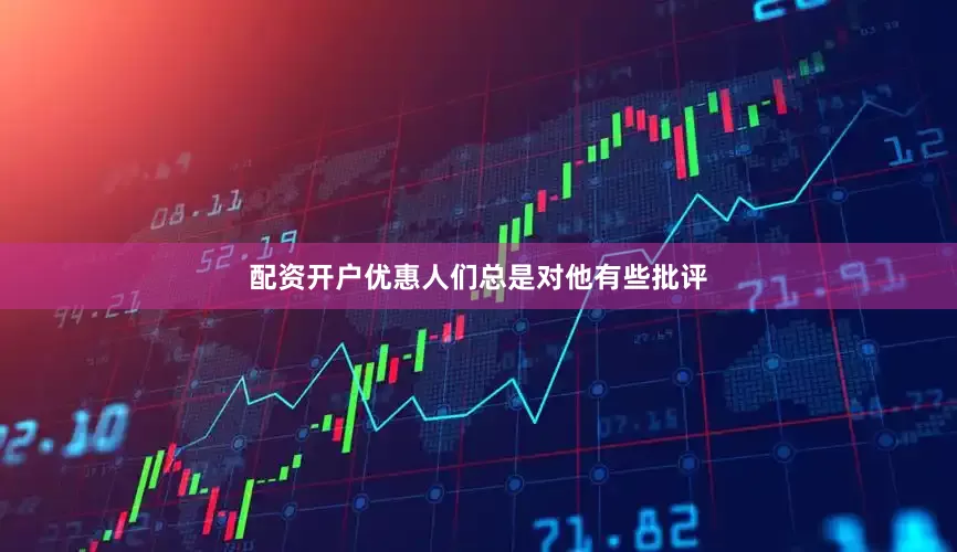 配资开户优惠人们总是对他有些批评