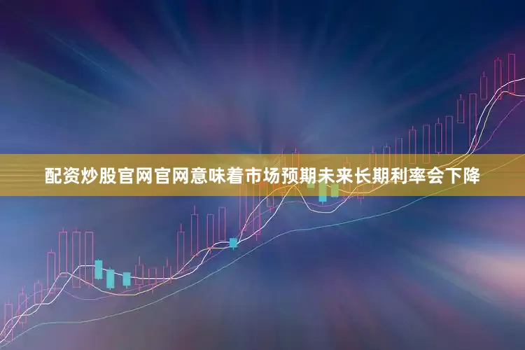 配资炒股官网官网意味着市场预期未来长期利率会下降