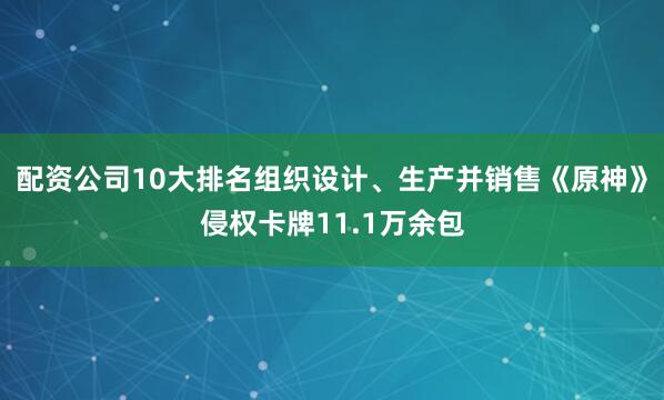 配资公司10大排名组织设计、生产并销售《原神》侵权卡牌11.1万余包