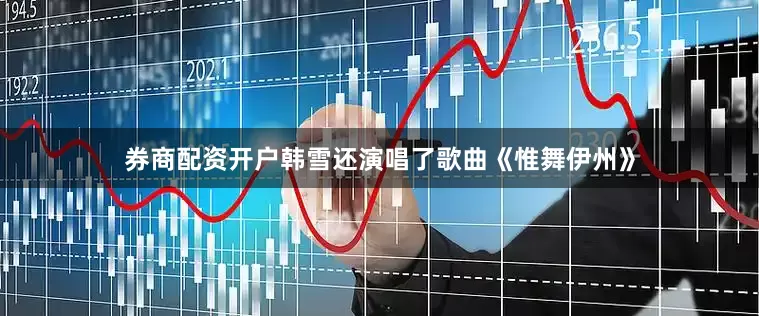 券商配资开户韩雪还演唱了歌曲《惟舞伊州》