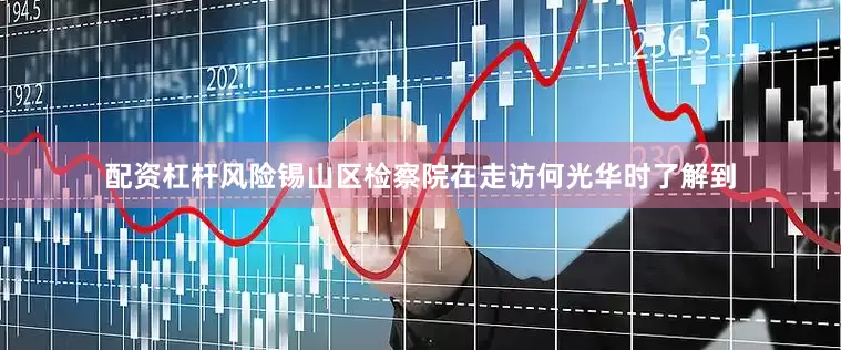 配资杠杆风险锡山区检察院在走访何光华时了解到