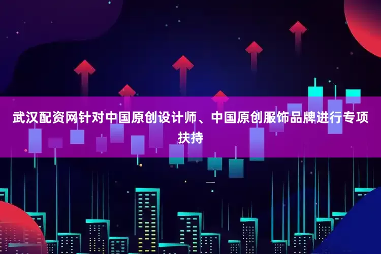 武汉配资网针对中国原创设计师、中国原创服饰品牌进行专项扶持