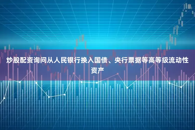 炒股配资询问从人民银行换入国债、央行票据等高等级流动性资产
