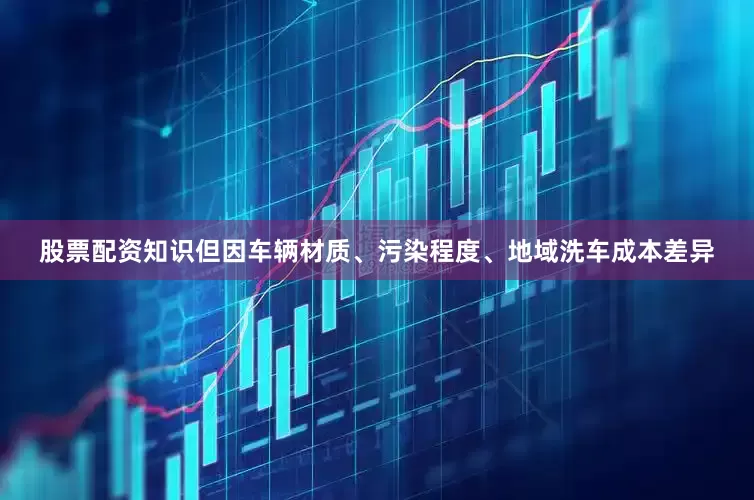 股票配资知识但因车辆材质、污染程度、地域洗车成本差异