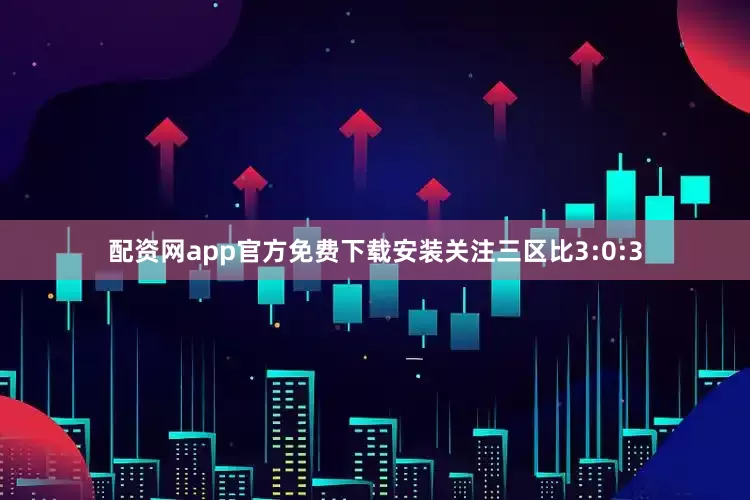 配资网app官方免费下载安装关注三区比3:0:3