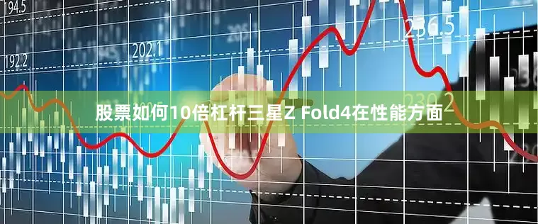 股票如何10倍杠杆三星Z Fold4在性能方面