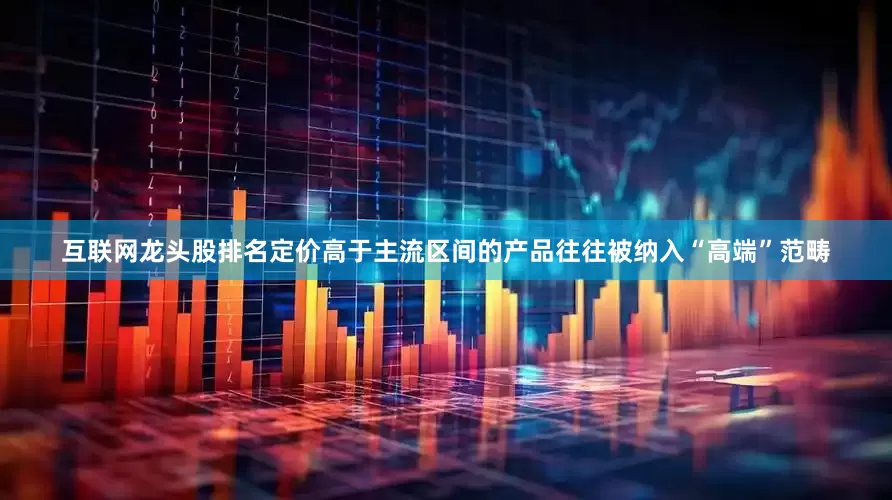 互联网龙头股排名定价高于主流区间的产品往往被纳入“高端”范畴