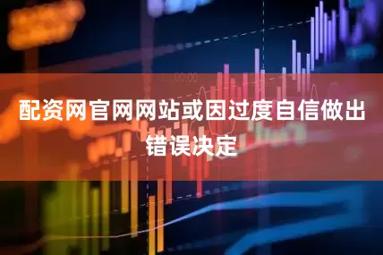 配资网官网网站或因过度自信做出错误决定