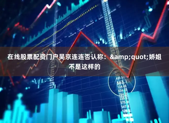 在线股票配资门户吴京连连否认称：&quot;娇姐不是这样的