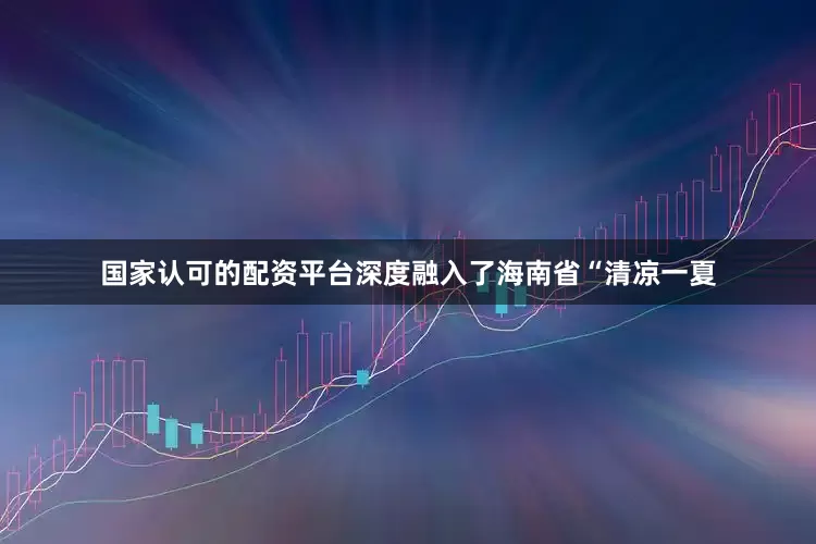 国家认可的配资平台深度融入了海南省“清凉一夏