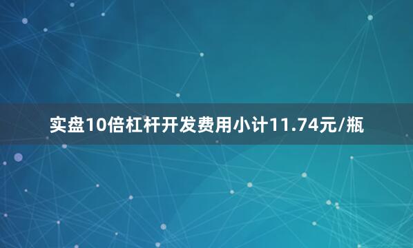 实盘10倍杠杆开发费用小计11.74元/瓶