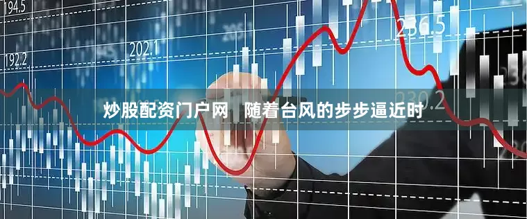 炒股配资门户网   随着台风的步步逼近时