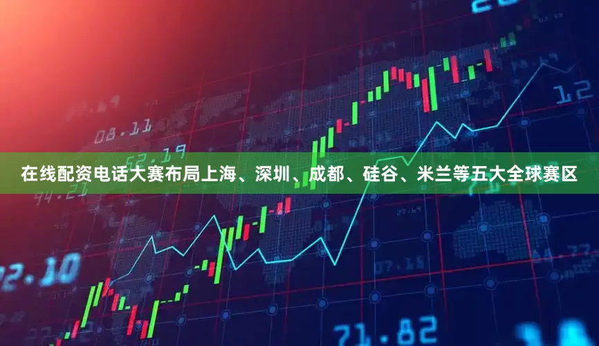 在线配资电话大赛布局上海、深圳、成都、硅谷、米兰等五大全球赛区