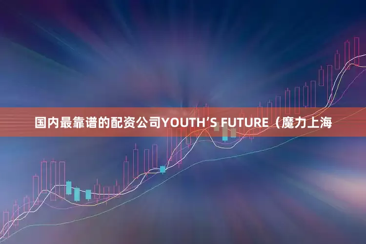 国内最靠谱的配资公司YOUTH’S FUTURE（魔力上海
