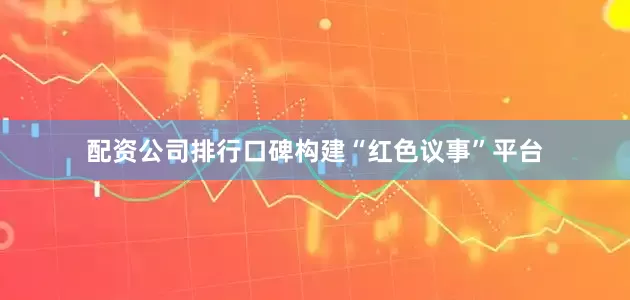 配资公司排行口碑构建“红色议事”平台