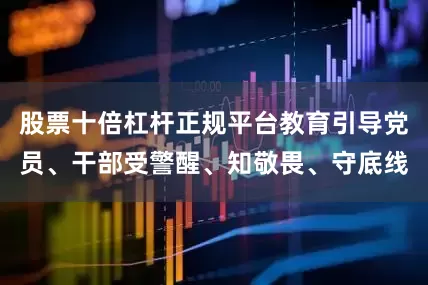 股票十倍杠杆正规平台教育引导党员、干部受警醒、知敬畏、守底线