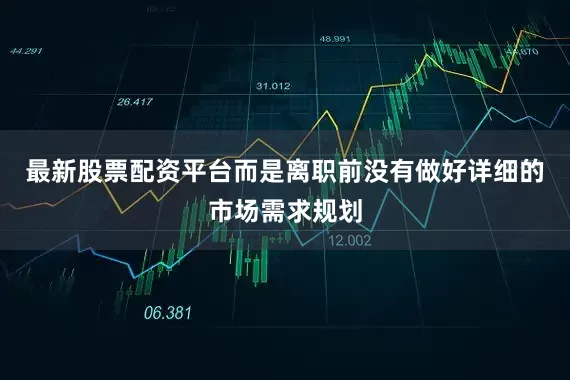 最新股票配资平台而是离职前没有做好详细的市场需求规划