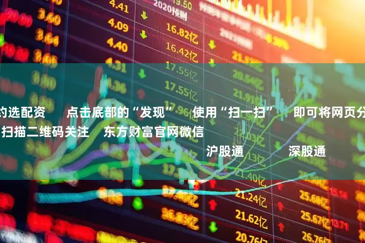 炒股配资网站约选配资 点击底部的“发现” 使用“扫一扫” 即可将网页分享至朋友圈 扫描二维码关注 东方财富官网微信 沪股通 深股通