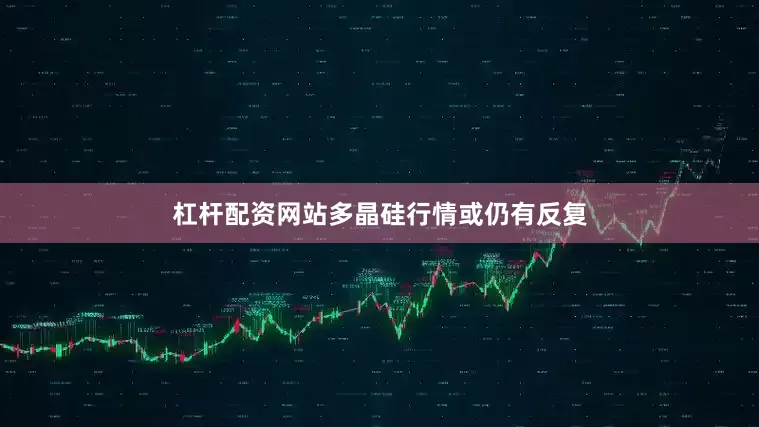 杠杆配资网站多晶硅行情或仍有反复