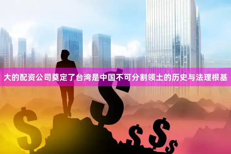 大的配资公司奠定了台湾是中国不可分割领土的历史与法理根基