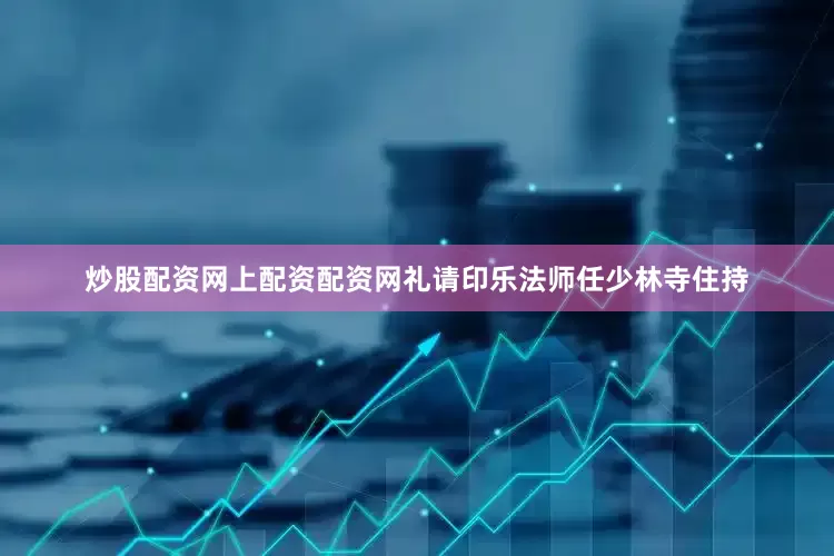 炒股配资网上配资配资网礼请印乐法师任少林寺住持