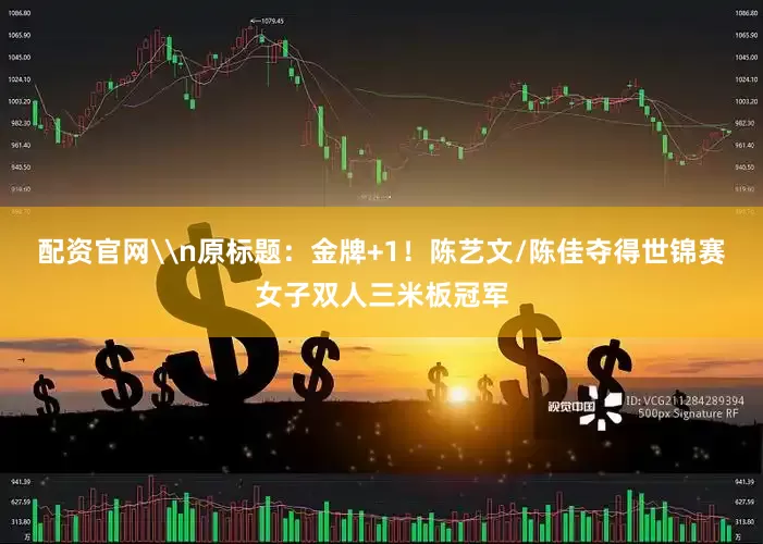 配资官网\n原标题：金牌+1！陈艺文/陈佳夺得世锦赛女子双人三米板冠军