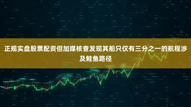 正规实盘股票配资但加媒核查发现其船只仅有三分之一的航程涉及鲑鱼路径