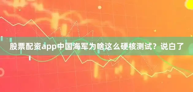 股票配资app中国海军为啥这么硬核测试？说白了