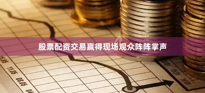 股票配资交易赢得现场观众阵阵掌声