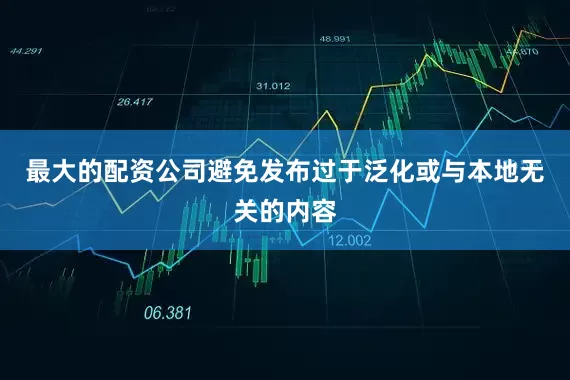最大的配资公司避免发布过于泛化或与本地无关的内容