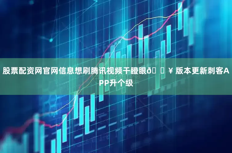 股票配资网官网信息想刷腾讯视频干瞪眼🔥 版本更新刺客APP升个级