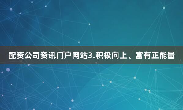 配资公司资讯门户网站3.积极向上、富有正能量